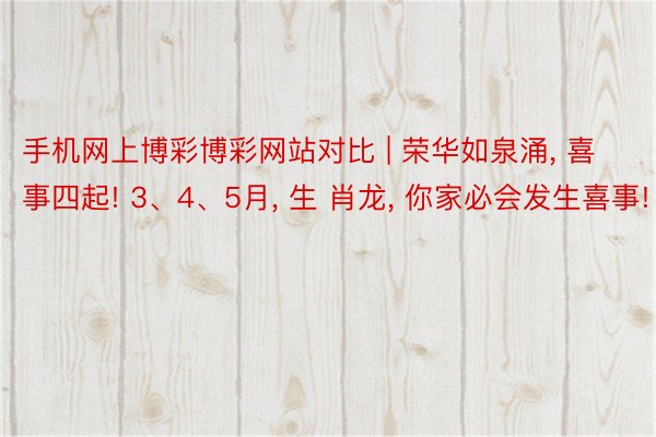 手机网上博彩博彩网站对比 | 荣华如泉涌, 喜事四起! 3、4、5月, 生 肖龙, 你家必会发生喜事!