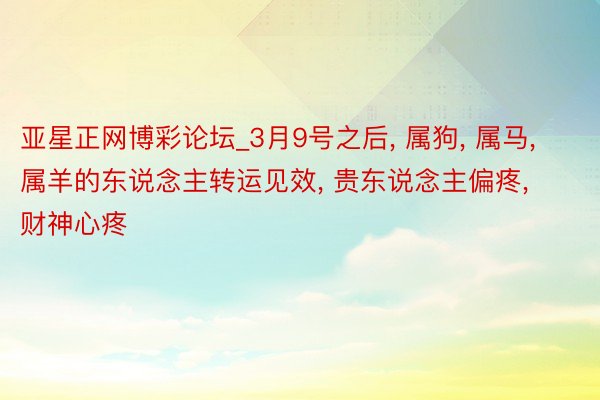 亚星正网博彩论坛_3月9号之后, 属狗, 属马, 属羊的东说念主转运见效, 贵东说念主偏疼, 财神心疼