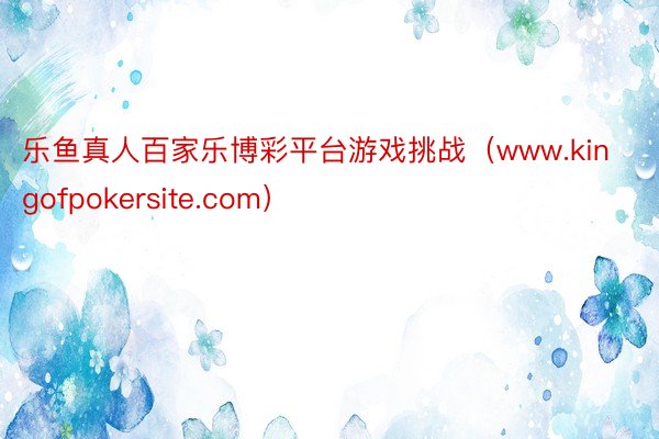 乐鱼真人百家乐博彩平台游戏挑战（www.kingofpokersite.com）