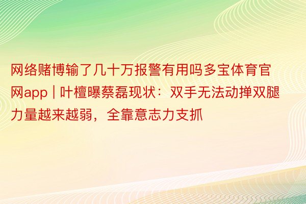 网络赌博输了几十万报警有用吗多宝体育官网app | 叶檀曝蔡磊现状：双手无法动掸双腿力量越来越弱，全靠意志力支抓