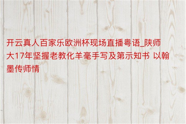 开云真人百家乐欧洲杯现场直播粤语_陕师大17年坚握老教化羊毫手写及第示知书 以翰墨传师情