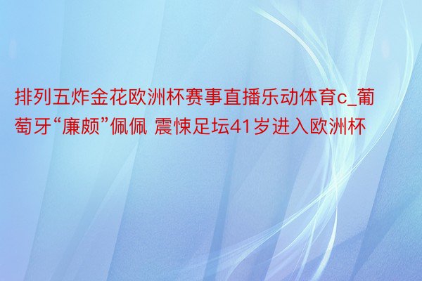 排列五炸金花欧洲杯赛事直播乐动体育c_葡萄牙“廉颇”佩佩 震悚足坛41岁进入欧洲杯