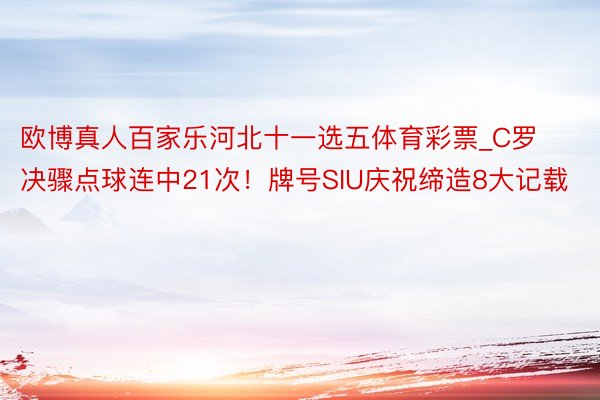 欧博真人百家乐河北十一选五体育彩票_C罗决骤点球连中21次！牌号SIU庆祝缔造8大记载