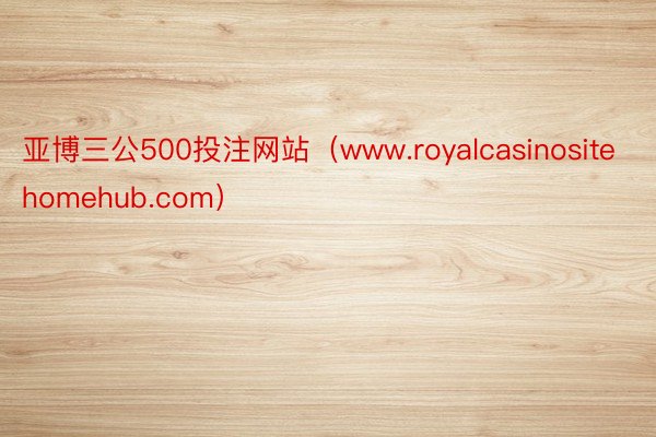 亚博三公500投注网站（www.royalcasinositehomehub.com）