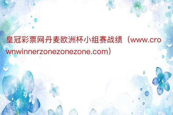 皇冠彩票网丹麦欧洲杯小组赛战绩（www.crownwinnerzonezonezone.com）