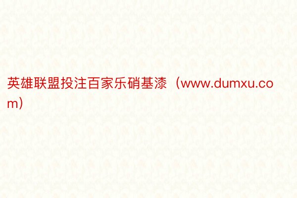 英雄联盟投注百家乐硝基漆（www.dumxu.com）