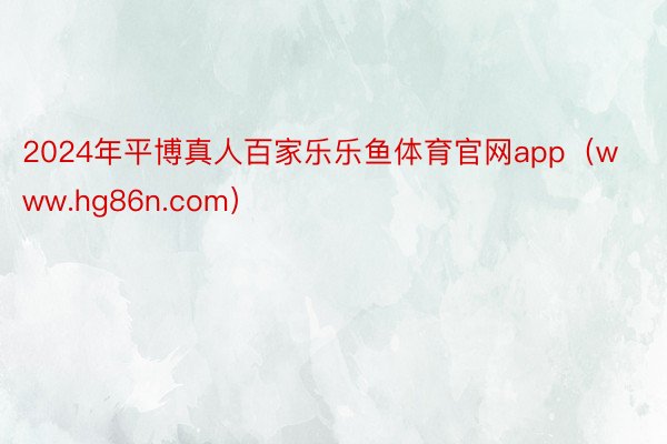 2024年平博真人百家乐乐鱼体育官网app（www.hg86n.com）