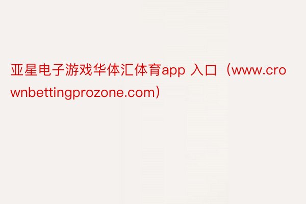 亚星电子游戏华体汇体育app 入口（www.crownbettingprozone.com）