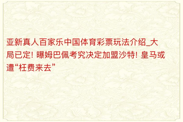 亚新真人百家乐中国体育彩票玩法介绍_大局已定! 曝姆巴佩考究决定加盟沙特! 皇马或遭“枉费来去”