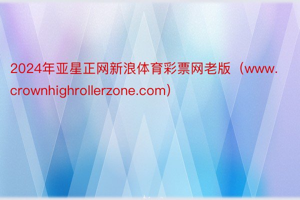 2024年亚星正网新浪体育彩票网老版（www.crownhighrollerzone.com）