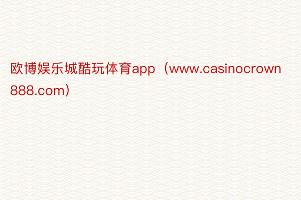 欧博娱乐城酷玩体育app（www.casinocrown888.com）