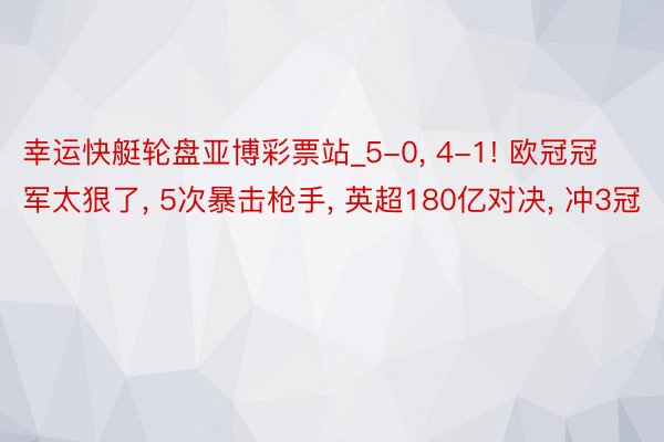 幸运快艇轮盘亚博彩票站_5-0, 4-1! 欧冠冠军太狠了, 5次暴击枪手, 英超180亿对决, 冲3冠