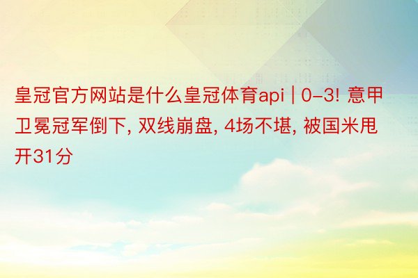 皇冠官方网站是什么皇冠体育api | 0-3! 意甲卫冕冠军倒下, 双线崩盘, 4场不堪, 被国米甩开31分