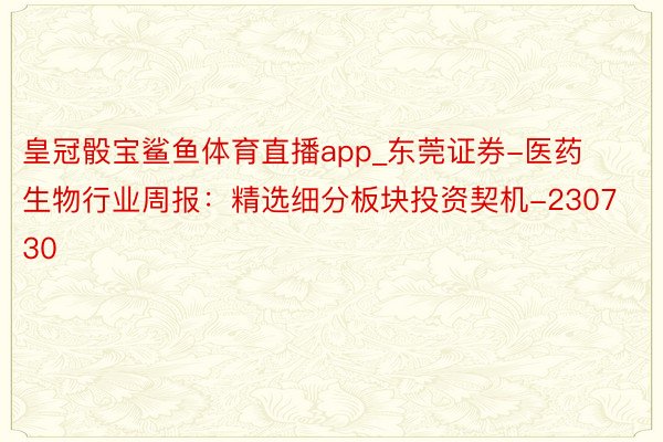 皇冠骰宝鲨鱼体育直播app_东莞证券-医药生物行业周报：精选细分板块投资契机-230730