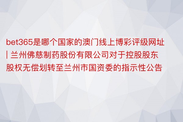 bet365是哪个国家的澳门线上博彩评级网址 | 兰州佛慈制药股份有限公司对于控股股东股权无偿划转至兰州市国资委的指示性公告