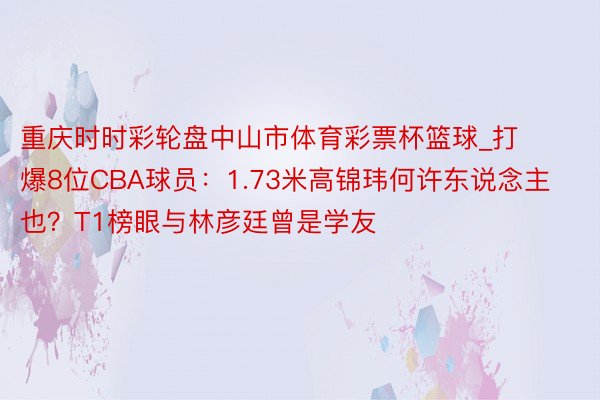 重庆时时彩轮盘中山市体育彩票杯篮球_打爆8位CBA球员：1.73米高锦玮何许东说念主也？T1榜眼与林彦廷曾是学友