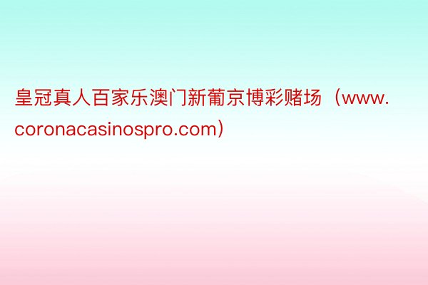 皇冠真人百家乐澳门新葡京博彩赌场（www.coronacasinospro.com）