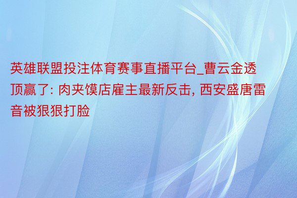 英雄联盟投注体育赛事直播平台_曹云金透顶赢了: 肉夹馍店雇主最新反击, 西安盛唐雷音被狠狠打脸