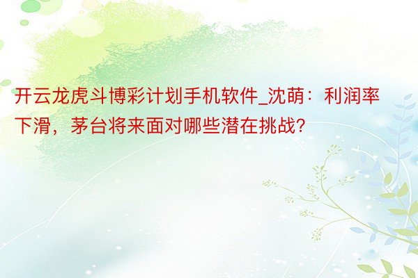 开云龙虎斗博彩计划手机软件_沈萌：利润率下滑，茅台将来面对哪些潜在挑战？