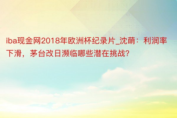 iba现金网2018年欧洲杯纪录片_沈萌：利润率下滑，茅台改日濒临哪些潜在挑战？