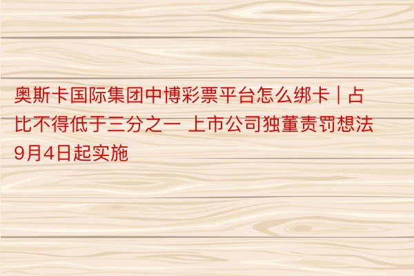 奥斯卡国际集团中博彩票平台怎么绑卡 | 占比不得低于三分之一 上市公司独董责罚想法9月4日起实施