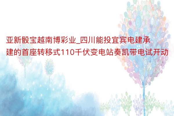 亚新骰宝越南博彩业_四川能投宜宾电建承建的首座转移式110千伏变电站奏凯带电试开动