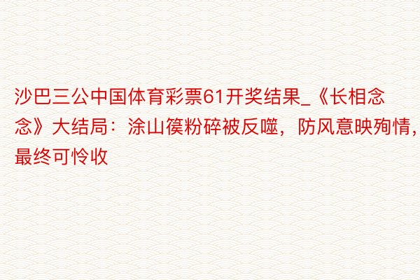 沙巴三公中国体育彩票61开奖结果_《长相念念》大结局：涂山篌粉碎被反噬，防风意映殉情，最终可怜收