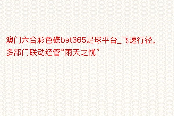 澳门六合彩色碟bet365足球平台_飞速行径，多部门联动经管“雨天之忧”