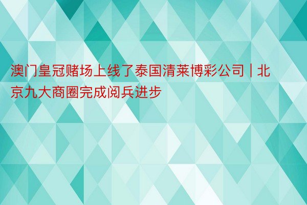 澳门皇冠赌场上线了泰国清莱博彩公司 | 北京九大商圈完成阅兵进步