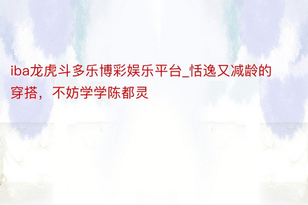 iba龙虎斗多乐博彩娱乐平台_恬逸又减龄的穿搭，不妨学学陈都灵