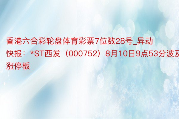 香港六合彩轮盘体育彩票7位数28号_异动快报：*ST西发（000752）8月10日9点53分波及涨停板