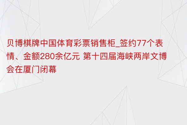 贝博棋牌中国体育彩票销售柜_签约77个表情、金额280余亿元 第十四届海峡两岸文博会在厦门闭幕