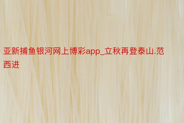 亚新捕鱼银河网上博彩app_立秋再登泰山.范西进