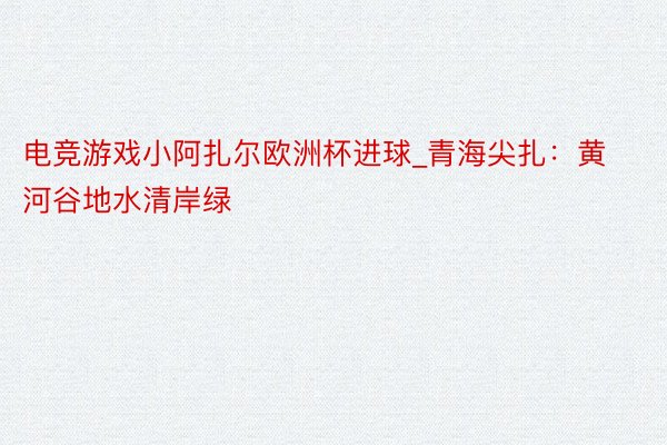 电竞游戏小阿扎尔欧洲杯进球_青海尖扎：黄河谷地水清岸绿