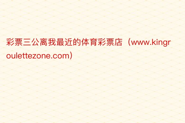 彩票三公离我最近的体育彩票店（www.kingroulettezone.com）