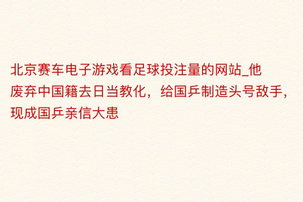 北京赛车电子游戏看足球投注量的网站_他废弃中国籍去日当教化，给国乒制造头号敌手，现成国乒亲信大患