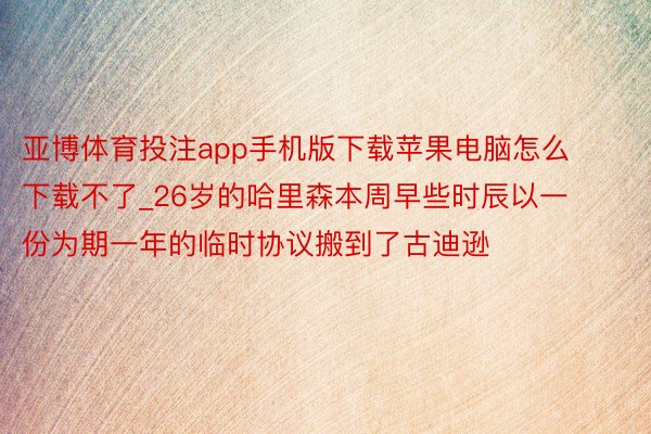 亚博体育投注app手机版下载苹果电脑怎么下载不了_26岁的哈里森本周早些时辰以一份为期一年的临时协议搬到了古迪逊