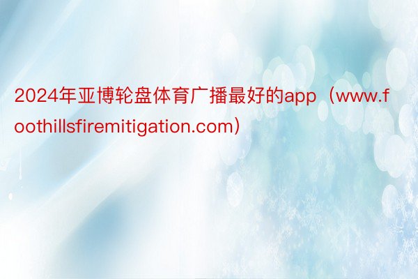 2024年亚博轮盘体育广播最好的app（www.foothillsfiremitigation.com）