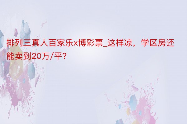 排列三真人百家乐x博彩票_这样凉，学区房还能卖到20万/平？