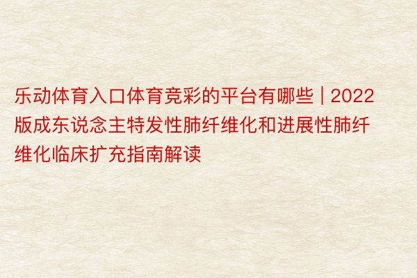 乐动体育入口体育竞彩的平台有哪些 | 2022版成东说念主特发性肺纤维化和进展性肺纤维化临床扩充指南解读