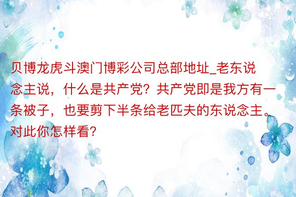 贝博龙虎斗澳门博彩公司总部地址_老东说念主说，什么是共产党？共产党即是我方有一条被子，也要剪下半条给老匹夫的东说念主。 对此你怎样看？