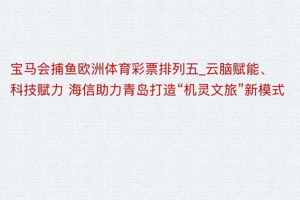 宝马会捕鱼欧洲体育彩票排列五_云脑赋能、科技赋力 海信助力青岛打造“机灵文旅”新模式