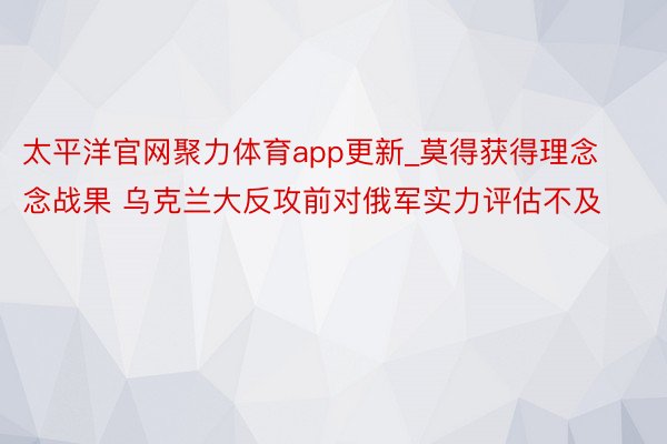 太平洋官网聚力体育app更新_莫得获得理念念战果 乌克兰大反攻前对俄军实力评估不及