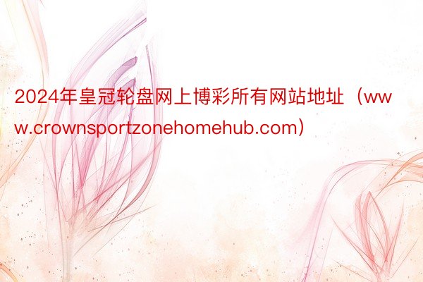 2024年皇冠轮盘网上博彩所有网站地址（www.crownsportzonehomehub.com）