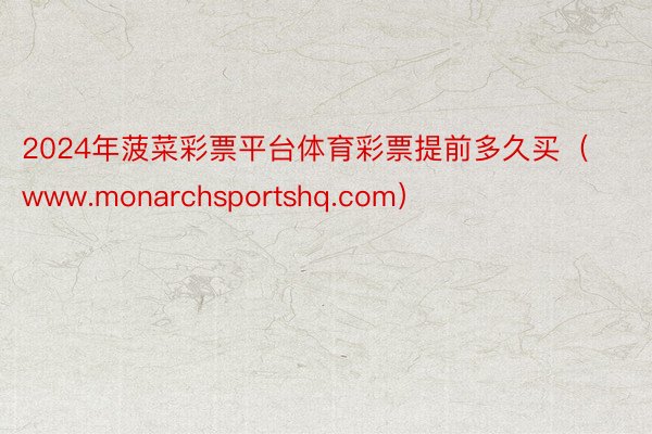 2024年菠菜彩票平台体育彩票提前多久买（www.monarchsportshq.com）