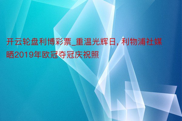 开云轮盘利博彩票_重温光辉日, 利物浦社媒晒2019年欧冠夺冠庆祝照