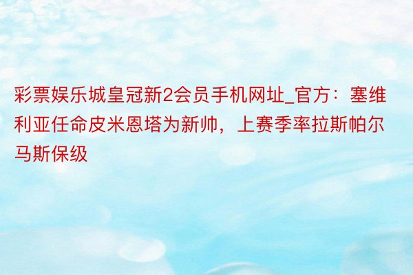 彩票娱乐城皇冠新2会员手机网址_官方：塞维利亚任命皮米恩塔为新帅，上赛季率拉斯帕尔马斯保级