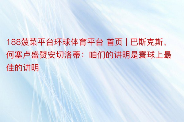 188菠菜平台环球体育平台 首页 | 巴斯克斯、何塞卢盛赞安切洛蒂：咱们的讲明是寰球上最佳的讲明