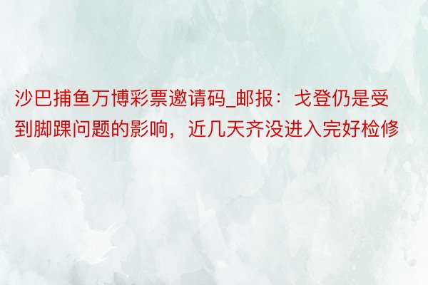 沙巴捕鱼万博彩票邀请码_邮报：戈登仍是受到脚踝问题的影响，近几天齐没进入完好检修