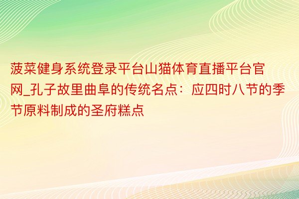 菠菜健身系统登录平台山猫体育直播平台官网_孔子故里曲阜的传统名点：应四时八节的季节原料制成的圣府糕点